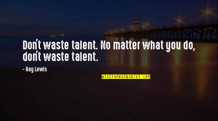 Do You No Matter What Quotes By Ray Lewis: Don't waste talent. No matter what you do,