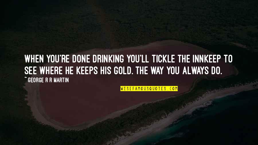 Do You See Quotes By George R R Martin: When you're done drinking you'll tickle the innkeep Do You See Quotes By George R R Martin: When you're done drinking you'll tickle the innkeep