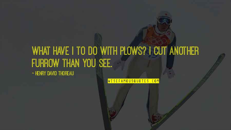 Do You See Quotes By Henry David Thoreau: What have I to do with plows? I Do You See Quotes By Henry David Thoreau: What have I to do with plows? I