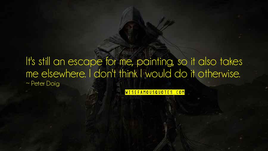 Do You Still Think Of Me Quotes By Peter Doig: It's still an escape for me, painting, so Do You Still Think Of Me Quotes By Peter Doig: It's still an escape for me, painting, so