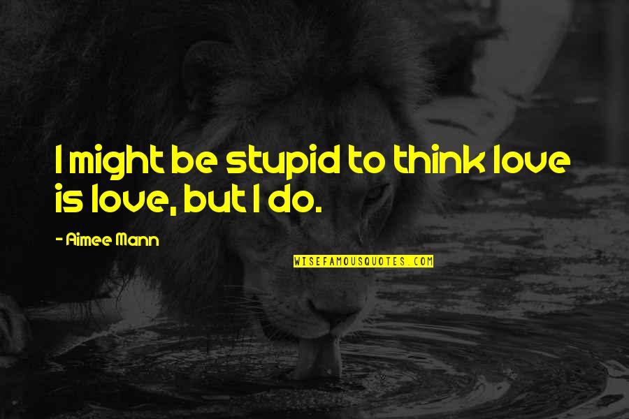 Do You Think I Am Stupid Quotes By Aimee Mann: I might be stupid to think love is