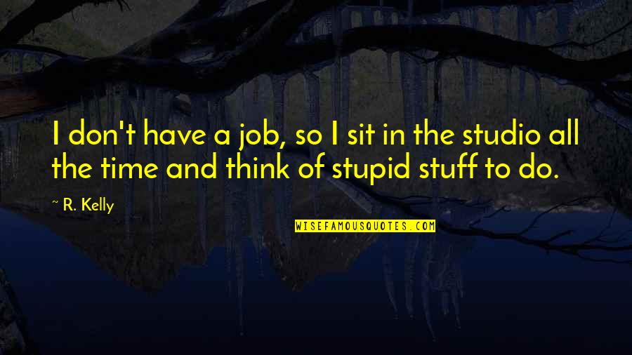 Do You Think I Am Stupid Quotes By R. Kelly: I don't have a job, so I sit