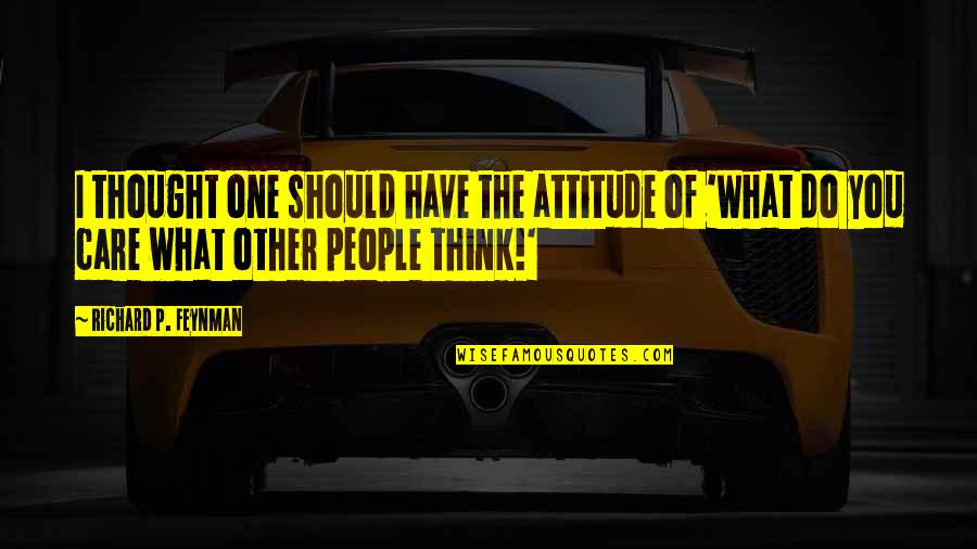 Do You Think I Care Quotes By Richard P. Feynman: I thought one should have the attitude of