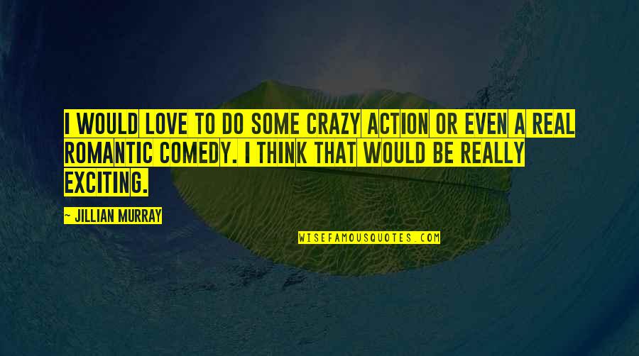 Do You Think I'm Crazy Quotes By Jillian Murray: I would love to do some crazy action Do You Think I'm Crazy Quotes By Jillian Murray: I would love to do some crazy action