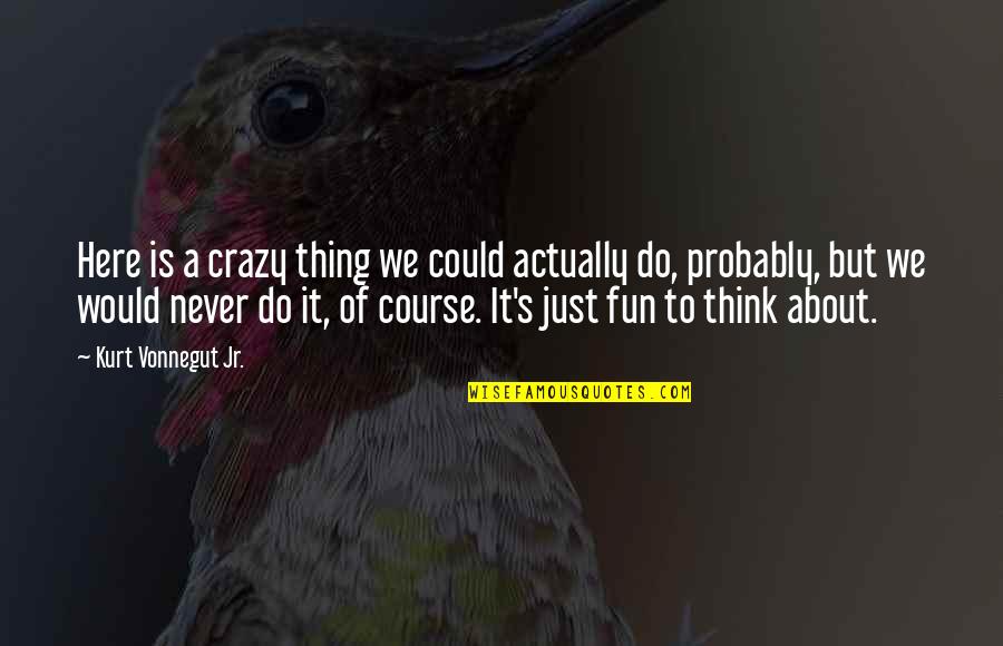 Do You Think I'm Crazy Quotes By Kurt Vonnegut Jr.: Here is a crazy thing we could actually Do You Think I'm Crazy Quotes By Kurt Vonnegut Jr.: Here is a crazy thing we could actually