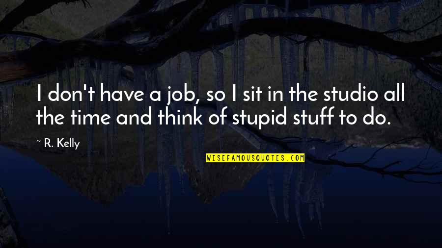 Do You Think I'm Stupid Quotes By R. Kelly: I don't have a job, so I sit