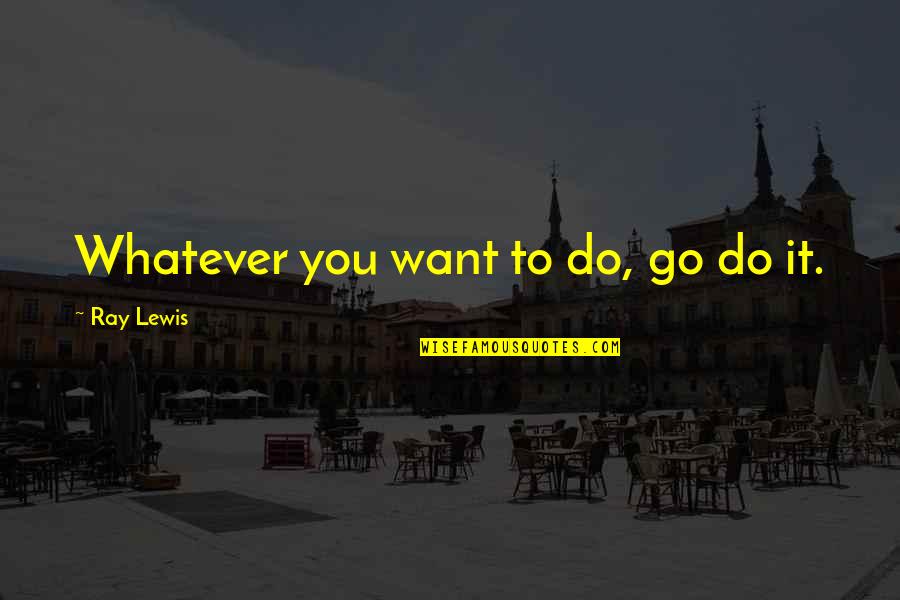 Do You Want It Quotes By Ray Lewis: Whatever you want to do, go do it.