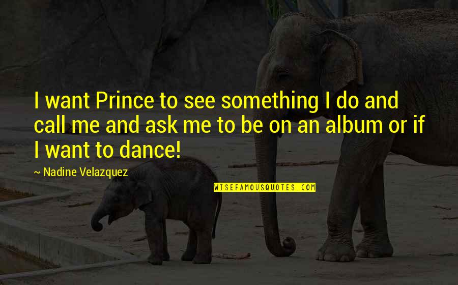 Do You Want To See Me Quotes By Nadine Velazquez: I want Prince to see something I do Do You Want To See Me Quotes By Nadine Velazquez: I want Prince to see something I do