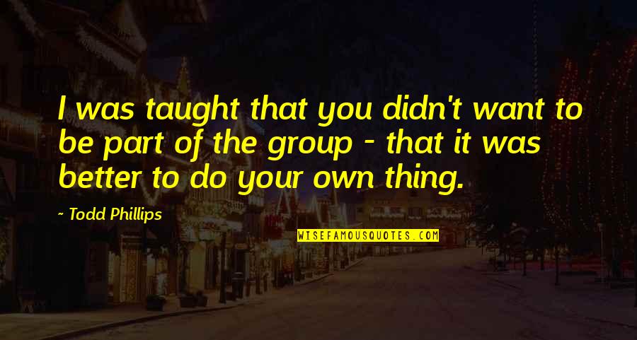 Do Your Own Thing Quotes By Todd Phillips: I was taught that you didn't want to