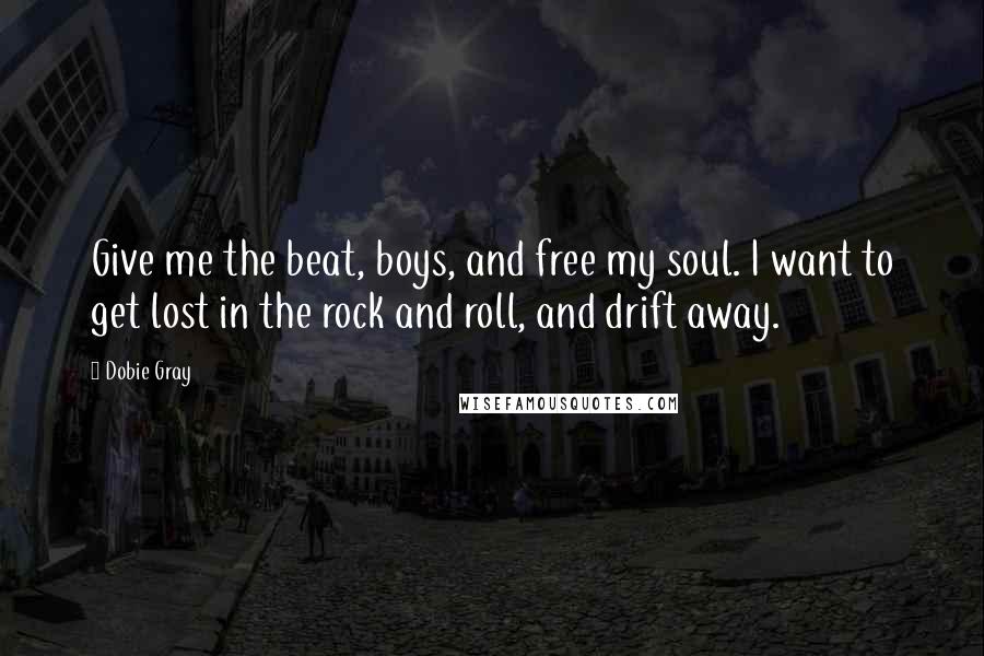 Dobie Gray quotes: Give me the beat, boys, and free my soul. I want to get lost in the rock and roll, and drift away.