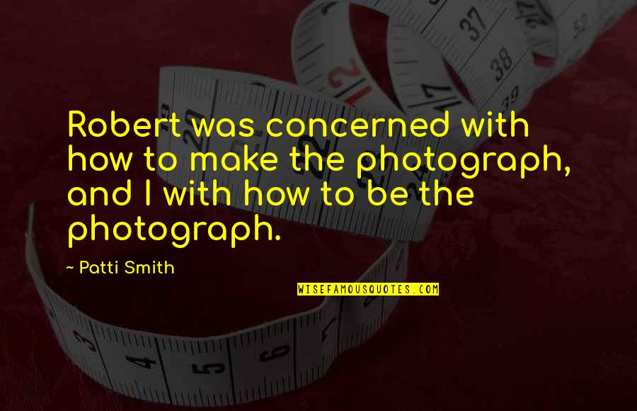 Dobimean Quotes By Patti Smith: Robert was concerned with how to make the Dobimean Quotes By Patti Smith: Robert was concerned with how to make the