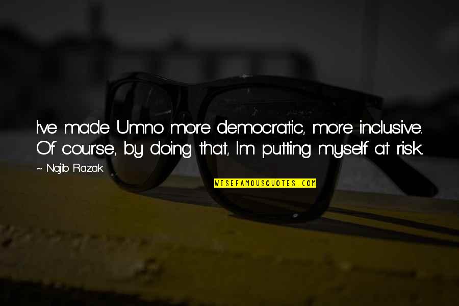 Dobkin Brothers Quotes By Najib Razak: I've made Umno more democratic, more inclusive. Of