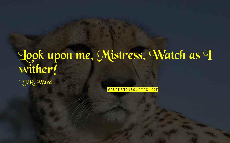 Dobrev Actress Quotes By J.R. Ward: Look upon me, Mistress. Watch as I wither! Dobrev Actress Quotes By J.R. Ward: Look upon me, Mistress. Watch as I wither!
