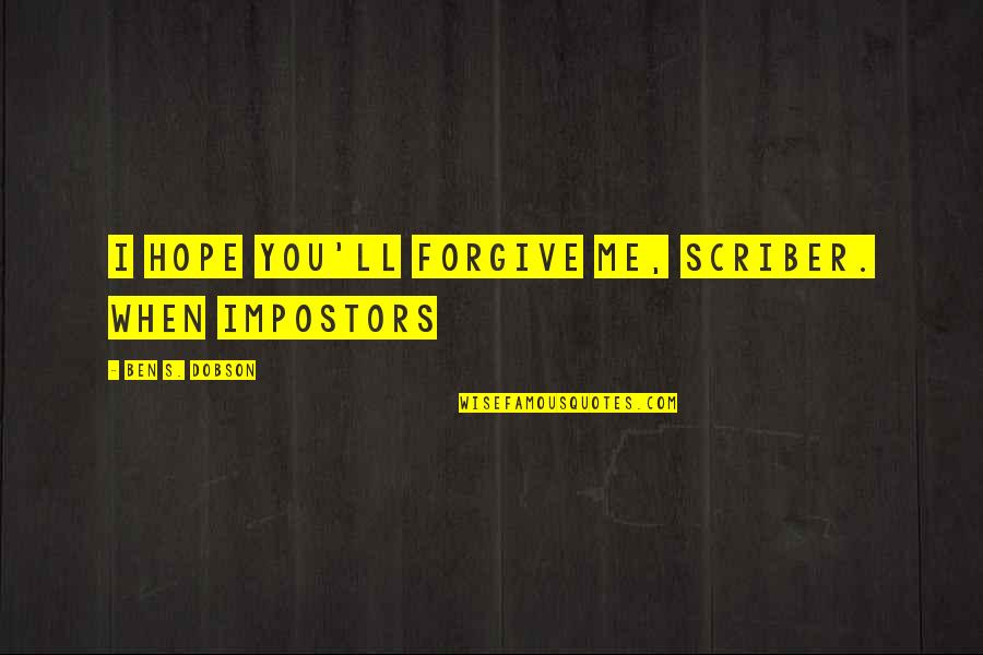 Dobson Quotes By Ben S. Dobson: I hope you'll forgive me, Scriber. When impostors