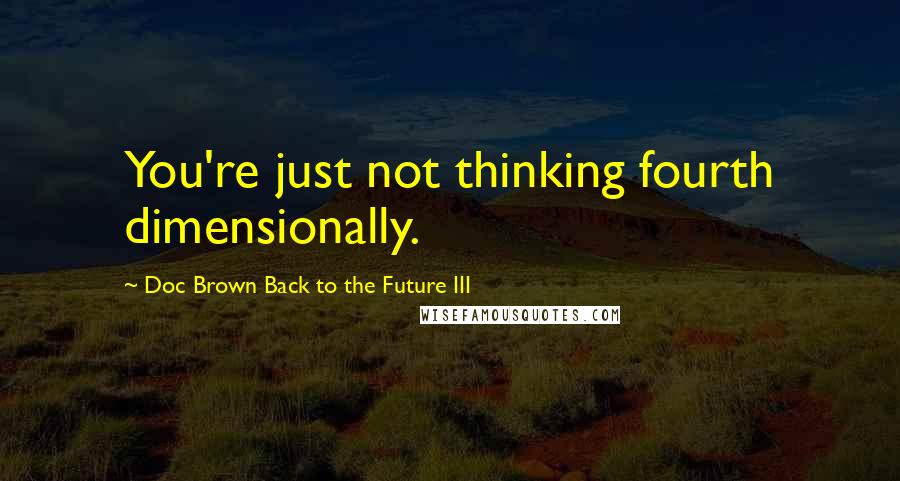 Doc Brown Back To The Future III quotes: You're just not thinking fourth dimensionally.