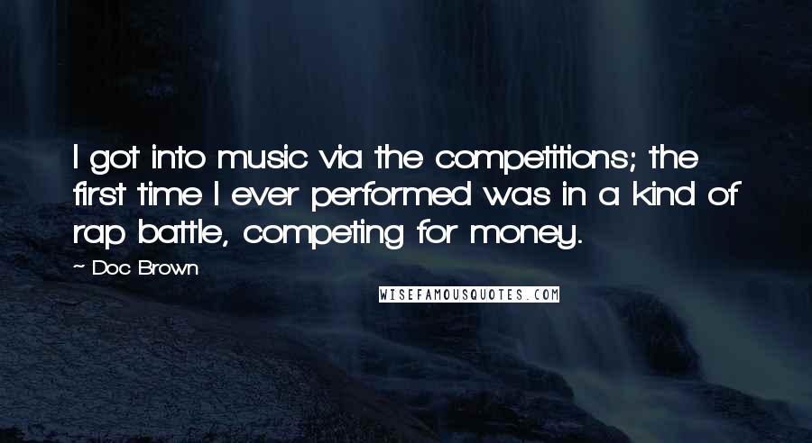 Doc Brown quotes: I got into music via the competitions; the first time I ever performed was in a kind of rap battle, competing for money.