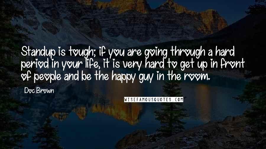 Doc Brown quotes: Standup is tough; if you are going through a hard period in your life, it is very hard to get up in front of people and be the happy guy