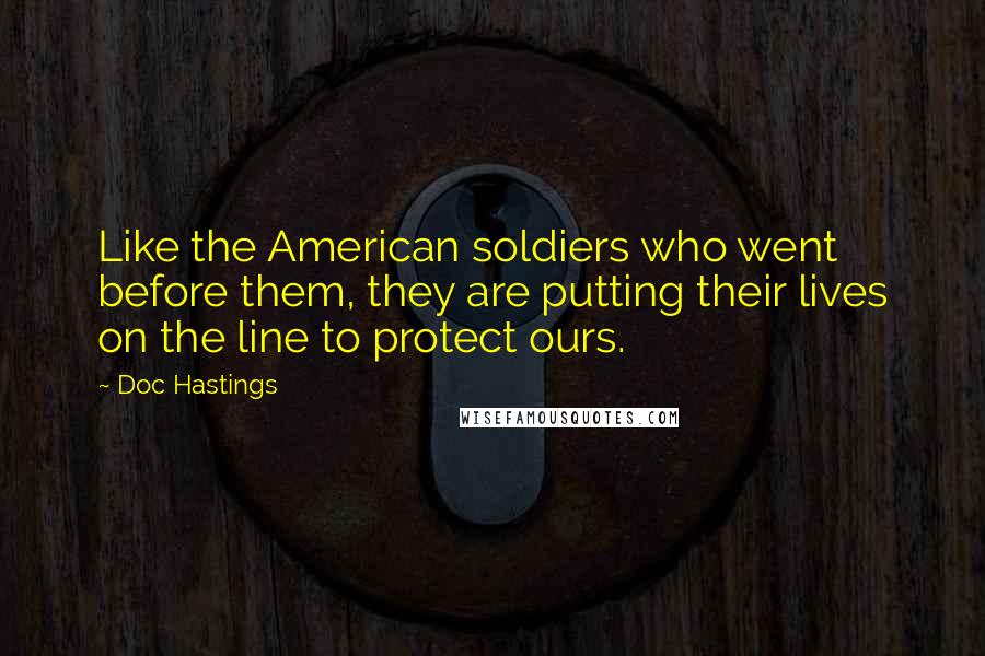 Doc Hastings quotes: Like the American soldiers who went before them, they are putting their lives on the line to protect ours.