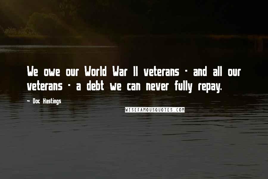 Doc Hastings quotes: We owe our World War II veterans - and all our veterans - a debt we can never fully repay.