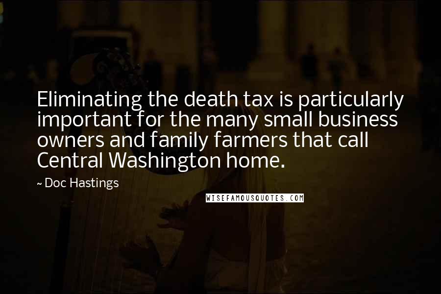 Doc Hastings quotes: Eliminating the death tax is particularly important for the many small business owners and family farmers that call Central Washington home.
