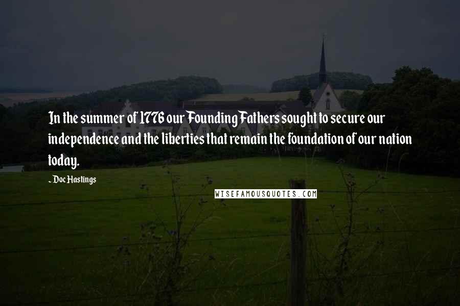 Doc Hastings quotes: In the summer of 1776 our Founding Fathers sought to secure our independence and the liberties that remain the foundation of our nation today.