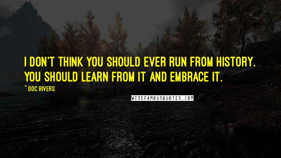Doc Rivers quotes: I don't think you should ever run from history. You should learn from it and embrace it.