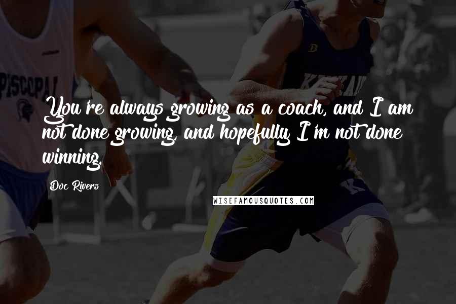 Doc Rivers quotes: You're always growing as a coach, and I am not done growing, and hopefully I'm not done winning.