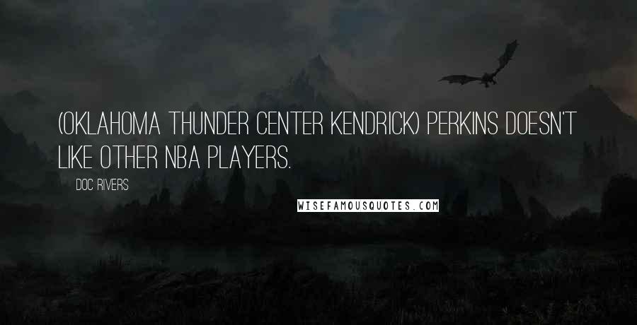 Doc Rivers quotes: (Oklahoma Thunder center Kendrick) Perkins doesn't like other NBA players.