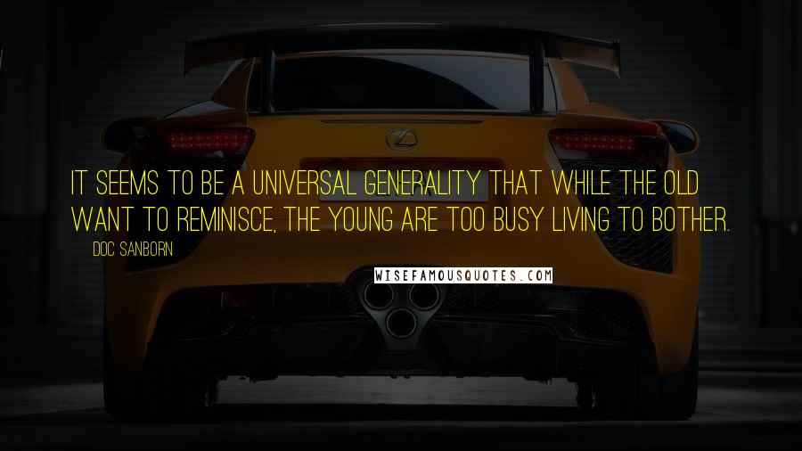Doc Sanborn quotes: It seems to be a universal generality that while the old want to reminisce, the young are too busy living to bother.