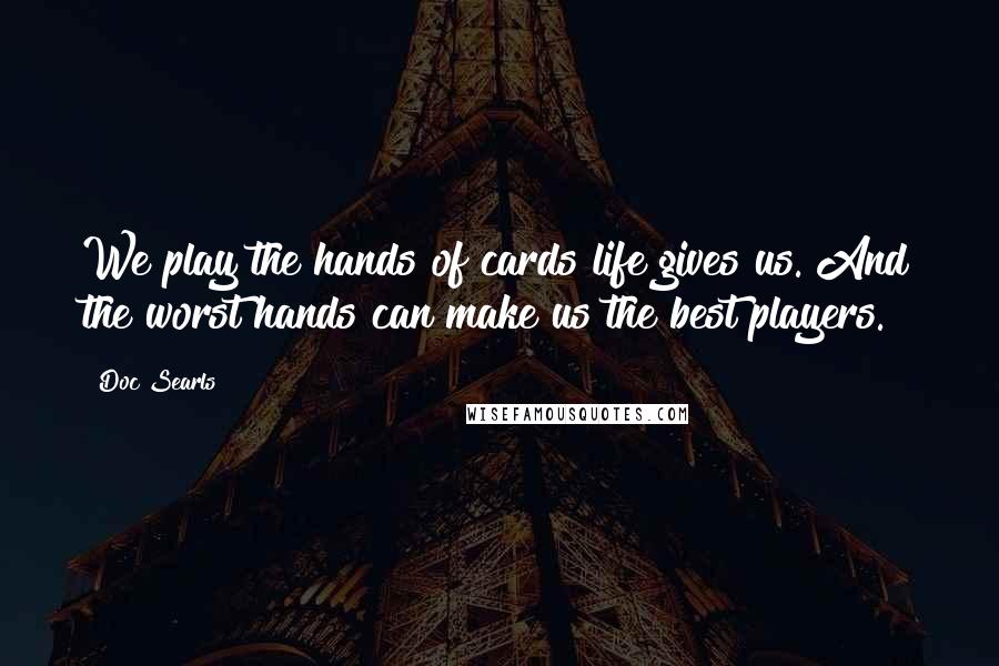 Doc Searls quotes: We play the hands of cards life gives us. And the worst hands can make us the best players.