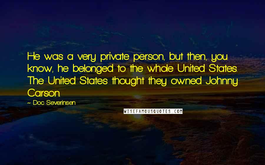 Doc Severinsen quotes: He was a very private person, but then, you know, he belonged to the whole United States. The United States thought they owned Johnny Carson.