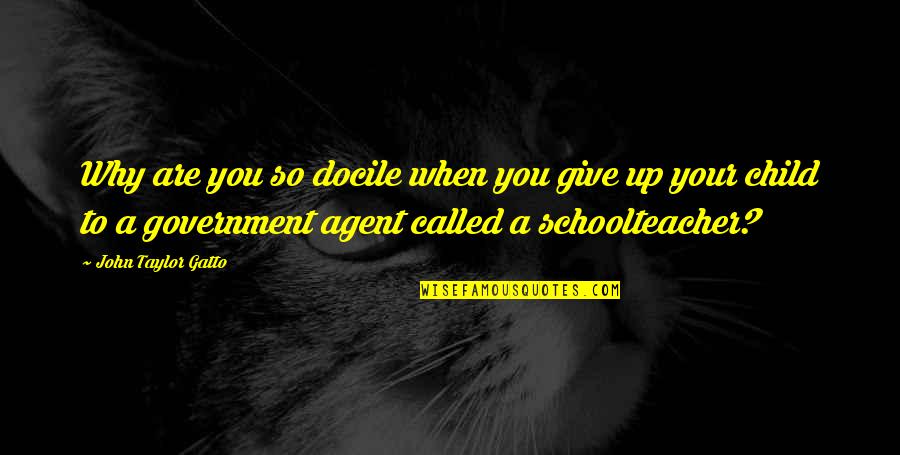 Docile Quotes By John Taylor Gatto: Why are you so docile when you give Docile Quotes By John Taylor Gatto: Why are you so docile when you give