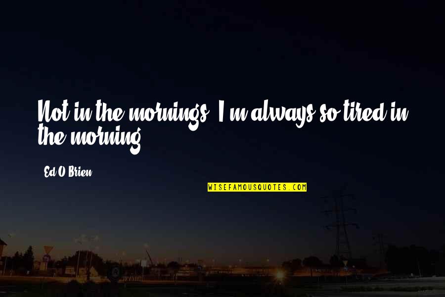 Docketed At 18 2351 Quotes By Ed O'Brien: Not in the mornings, I'm always so tired