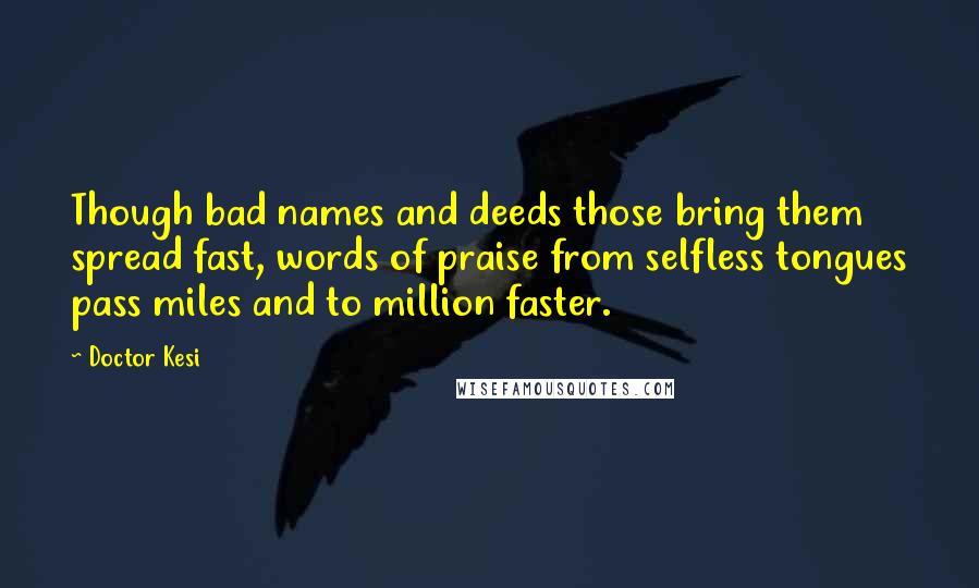 Doctor Kesi quotes: Though bad names and deeds those bring them spread fast, words of praise from selfless tongues pass miles and to million faster.