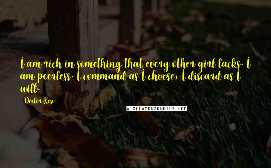 Doctor Kesi quotes: I am rich in something that every other girl lacks. I am peerless. I command as I choose; I discard as I will.