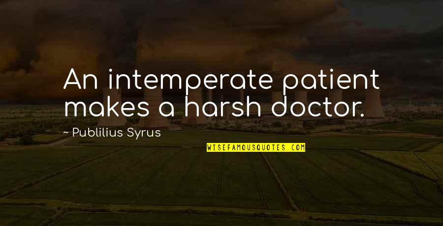 Doctor Patient Quotes By Publilius Syrus: An intemperate patient makes a harsh doctor.