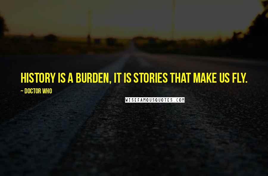 Doctor Who quotes: History is a burden, it is stories that make us fly.