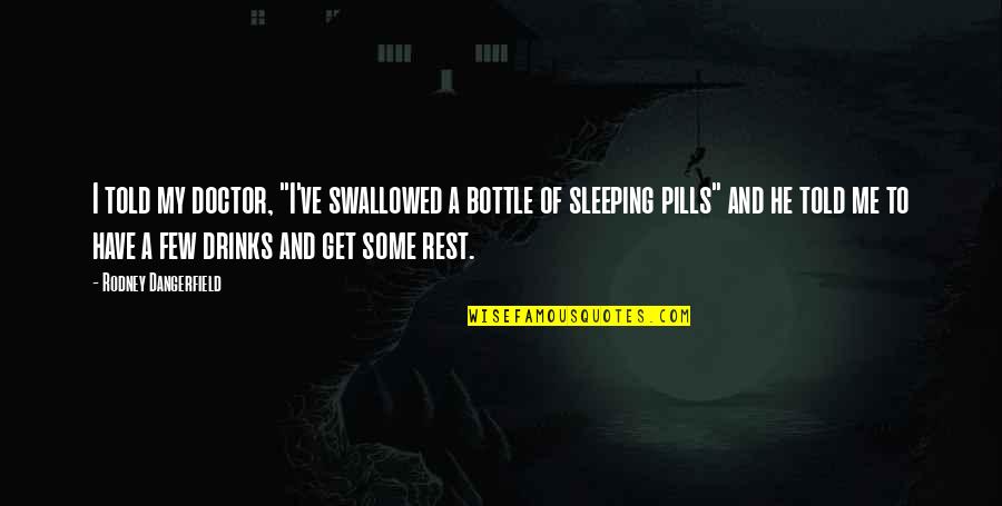 Doctors Told Quotes By Rodney Dangerfield: I told my doctor, "I've swallowed a bottle Doctors Told Quotes By Rodney Dangerfield: I told my doctor, "I've swallowed a bottle