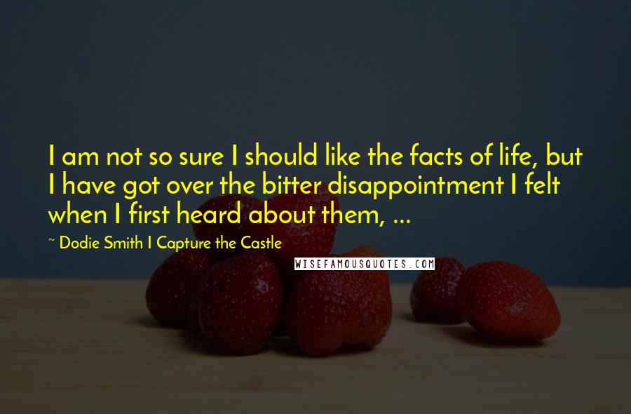 Dodie Smith I Capture The Castle quotes: I am not so sure I should like the facts of life, but I have got over the bitter disappointment I felt when I first heard about them, ...
