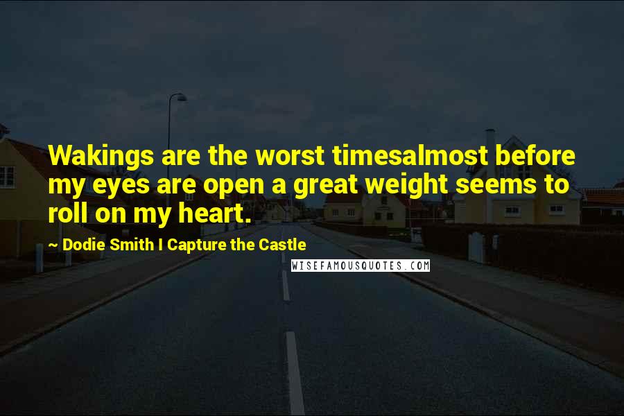 Dodie Smith I Capture The Castle quotes: Wakings are the worst timesalmost before my eyes are open a great weight seems to roll on my heart.