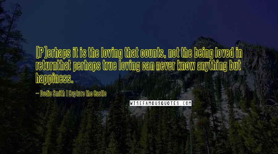 Dodie Smith I Capture The Castle quotes: [P]erhaps it is the loving that counts, not the being loved in returnthat perhaps true loving can never know anything but happiness.