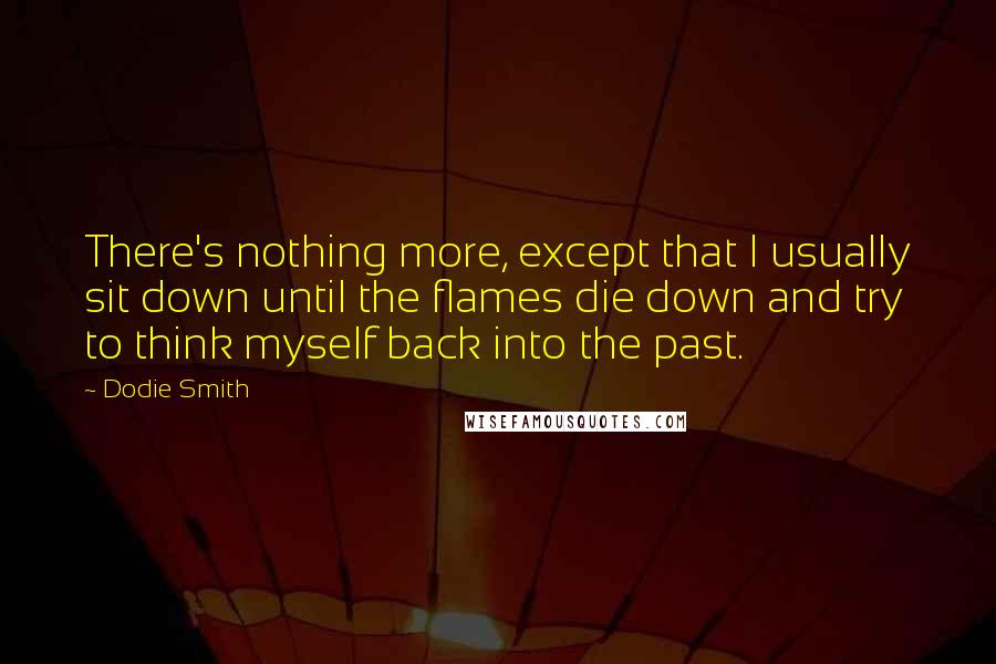 Dodie Smith quotes: There's nothing more, except that I usually sit down until the flames die down and try to think myself back into the past.