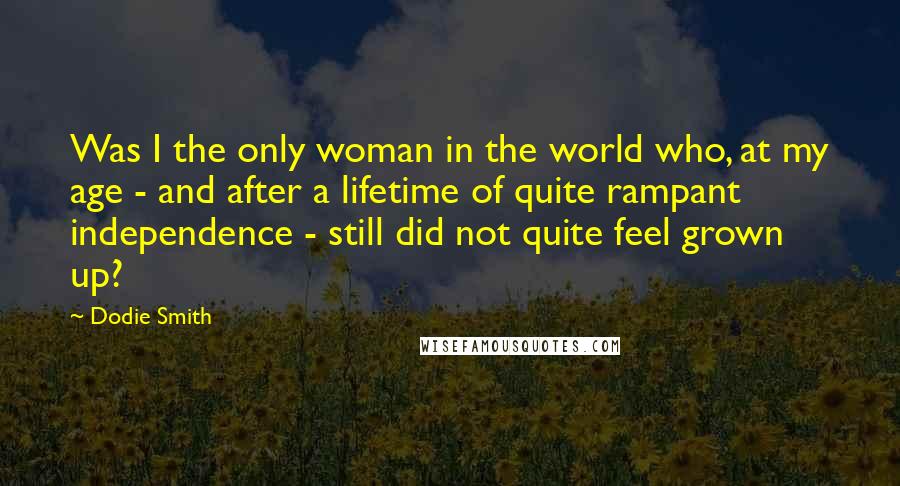 Dodie Smith quotes: Was I the only woman in the world who, at my age - and after a lifetime of quite rampant independence - still did not quite feel grown up?