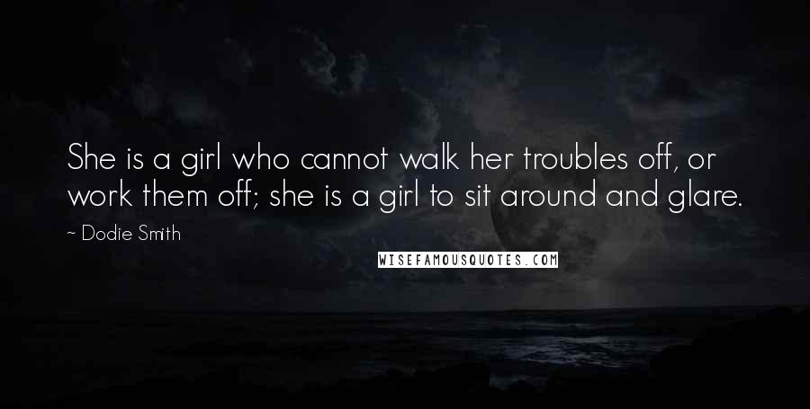 Dodie Smith quotes: She is a girl who cannot walk her troubles off, or work them off; she is a girl to sit around and glare.