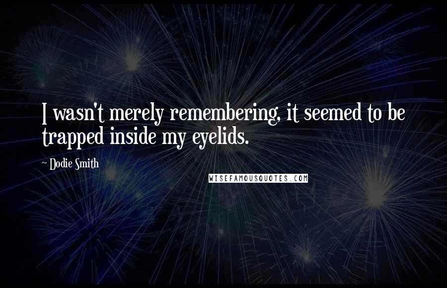 Dodie Smith quotes: I wasn't merely remembering, it seemed to be trapped inside my eyelids.