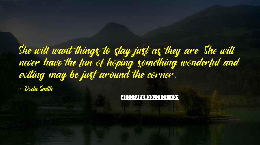 Dodie Smith quotes: She will want things to stay just as they are. She will never have the fun of hoping something wonderful and exiting may be just around the corner.