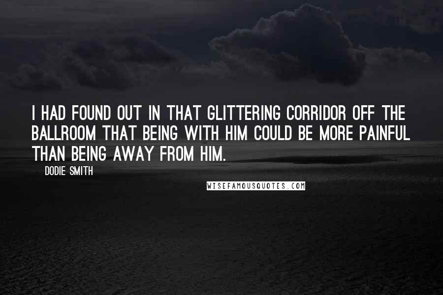 Dodie Smith quotes: I had found out in that glittering corridor off the ballroom that being with him could be more painful than being away from him.