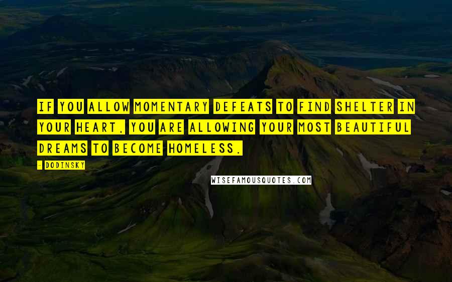 Dodinsky quotes: If you allow momentary defeats to find shelter in your heart, you are allowing your most beautiful dreams to become homeless.