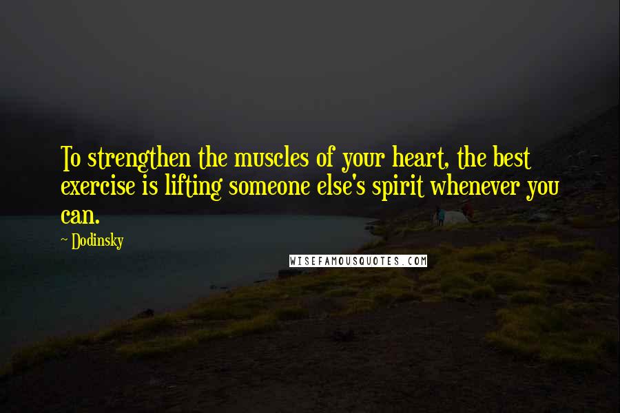 Dodinsky quotes: To strengthen the muscles of your heart, the best exercise is lifting someone else's spirit whenever you can.