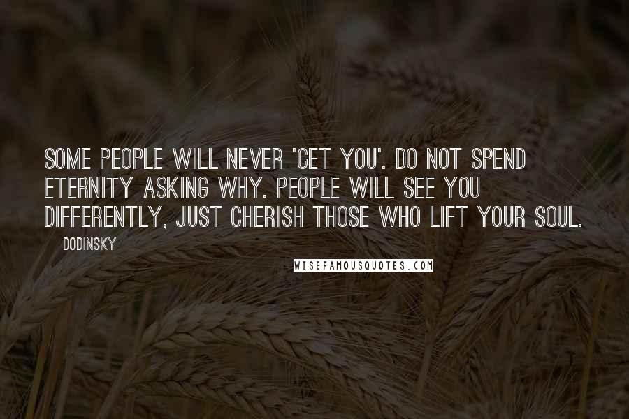 Dodinsky quotes: Some people will never 'get you'. Do not spend eternity asking why. People will see you differently, just cherish those who lift your soul.